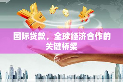 西区国际贷款，全球经济合作的关键桥梁