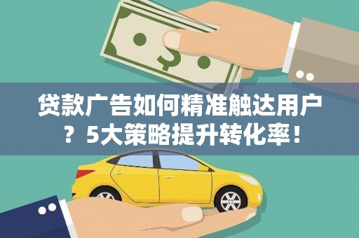 西区贷款广告如何精准触达用户？5大策略提升转化率！