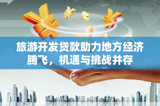 西区旅游开发贷款助力地方经济腾飞，机遇与挑战并存