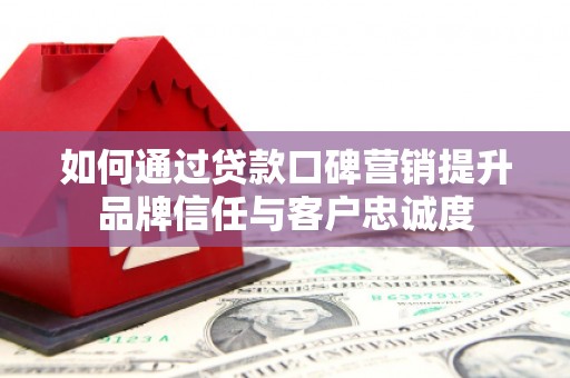 西区如何通过贷款口碑营销提升品牌信任与客户忠诚度