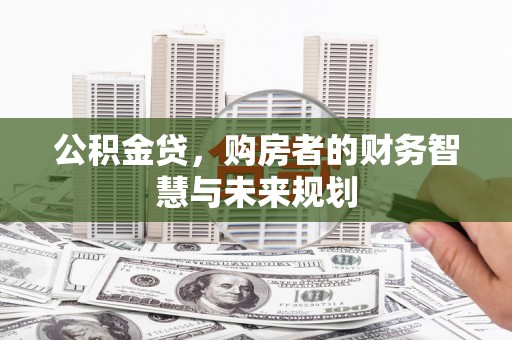 西区公积金贷，购房者的财务智慧与未来规划