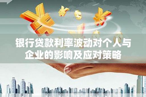 西区银行贷款利率波动对个人与企业的影响及应对策略