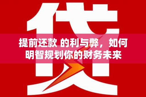 西区提前还款 的利与弊，如何明智规划你的财务未来