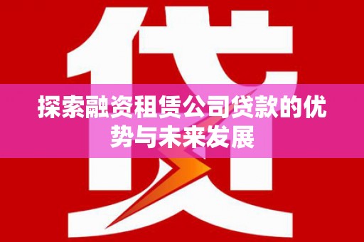 西区探索融资租赁公司贷款的优势与未来发展