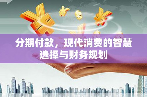 西区分期付款，现代消费的智慧选择与财务规划