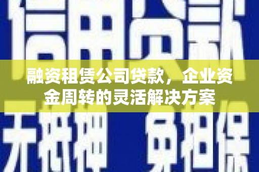 西区融资租赁公司贷款，企业资金周转的灵活解决方案