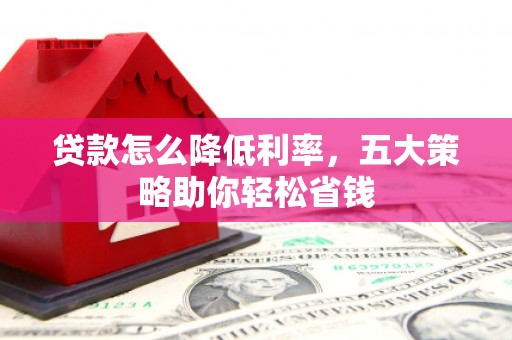 西区贷款怎么降低利率，五大策略助你轻松省钱