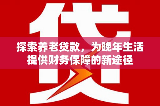 西区探索养老贷款，为晚年生活提供财务保障的新途径
