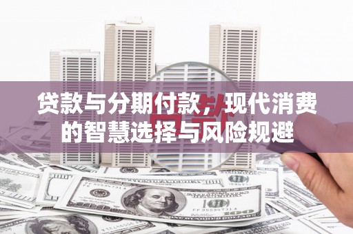 西区贷款与分期付款，现代消费的智慧选择与风险规避