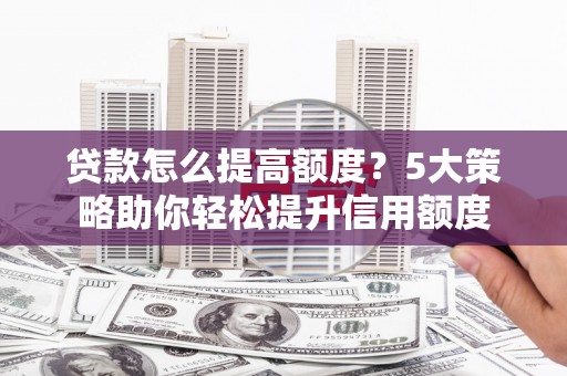 西区贷款怎么提高额度？5大策略助你轻松提升信用额度