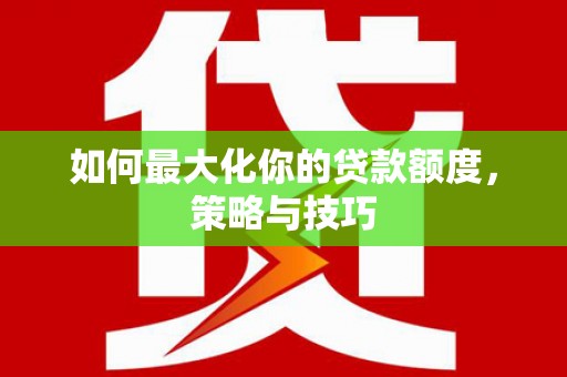 西区如何最大化你的贷款额度，策略与技巧