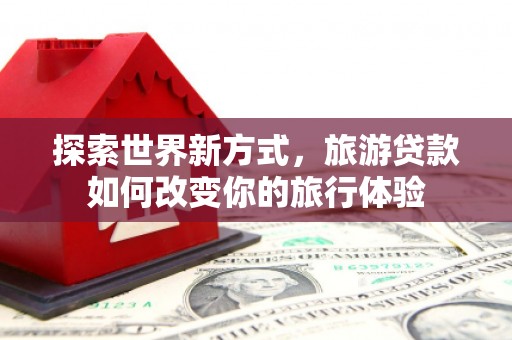 西区探索世界新方式，旅游贷款如何改变你的旅行体验