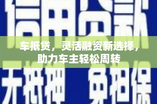 西区车抵贷，灵活融资新选择，助力车主轻松周转