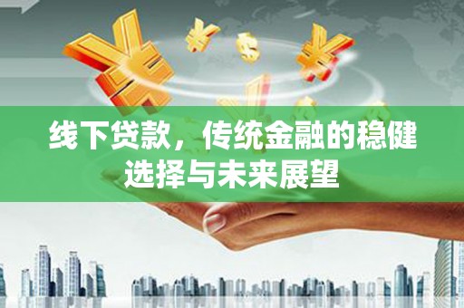 西区线下贷款，传统金融的稳健选择与未来展望