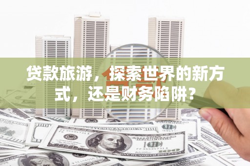 西区贷款旅游，探索世界的新方式，还是财务陷阱？