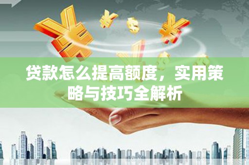 西区贷款怎么提高额度，实用策略与技巧全解析