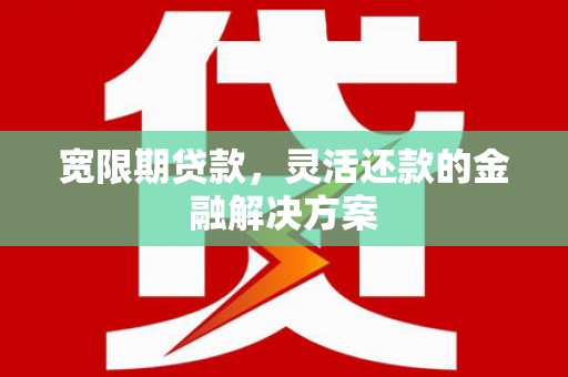 西区宽限期贷款，灵活还款的金融解决方案