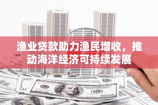西区渔业贷款助力渔民增收，推动海洋经济可持续发展