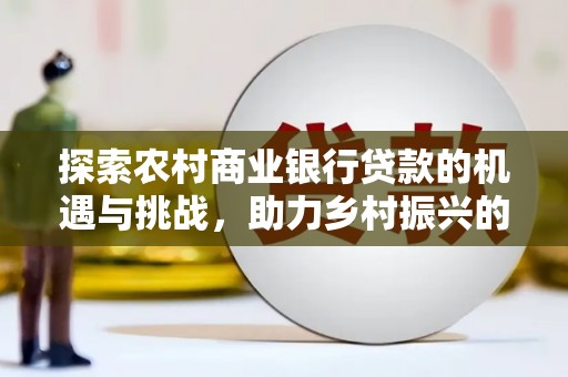 西区探索农村商业银行贷款的机遇与挑战，助力乡村振兴的金融引擎