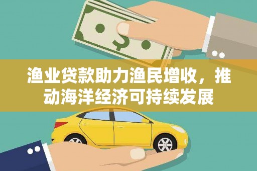 西区渔业贷款助力渔民增收，推动海洋经济可持续发展