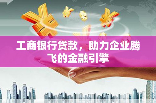 西区工商银行贷款，助力企业腾飞的金融引擎