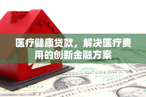 西区医疗健康贷款，解决医疗费用的创新金融方案