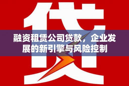 西区融资租赁公司贷款，企业发展的新引擎与风险控制