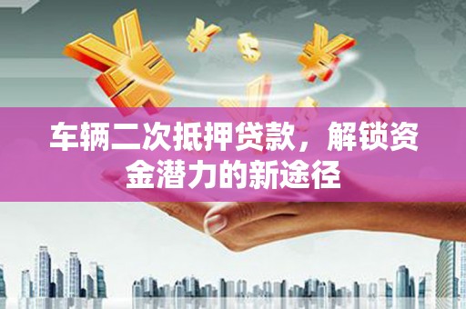 西区车辆二次抵押贷款，解锁资金潜力的新途径