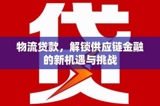 西区物流贷款，解锁供应链金融的新机遇与挑战