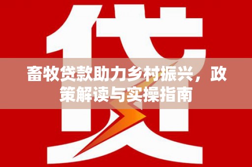 西区畜牧贷款助力乡村振兴，政策解读与实操指南