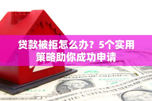 西区贷款被拒怎么办？5个实用策略助你成功申请