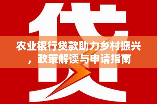 西区农业银行贷款助力乡村振兴，政策解读与申请指南