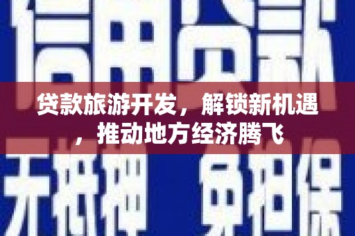西区贷款旅游开发，解锁新机遇，推动地方经济腾飞