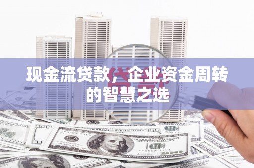 西区现金流贷款，企业资金周转的智慧之选