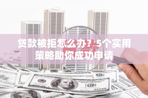 西区贷款被拒怎么办？5个实用策略助你成功申请
