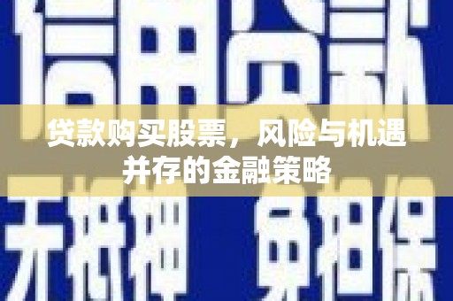 西区贷款购买股票，风险与机遇并存的金融策略